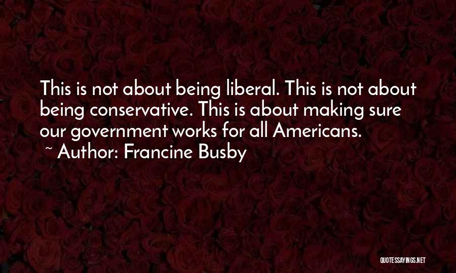 Francine Busby Quotes: This Is Not About Being Liberal. This Is Not About Being Conservative. This Is About Making Sure Our Government Works