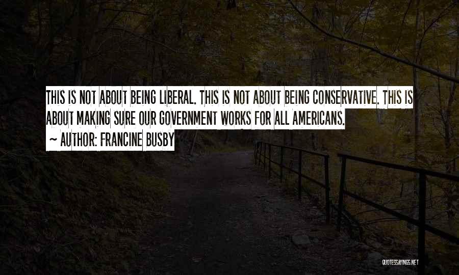 Francine Busby Quotes: This Is Not About Being Liberal. This Is Not About Being Conservative. This Is About Making Sure Our Government Works