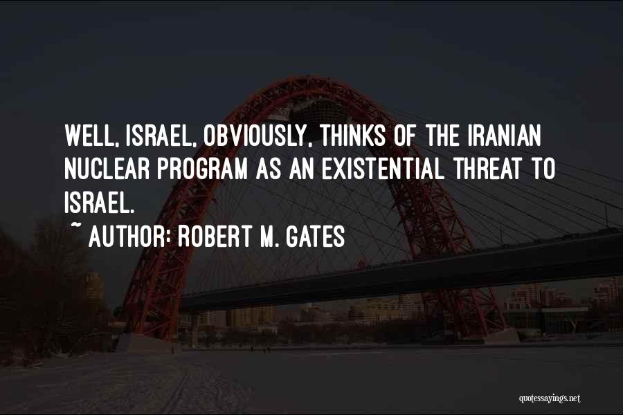 Robert M. Gates Quotes: Well, Israel, Obviously, Thinks Of The Iranian Nuclear Program As An Existential Threat To Israel.