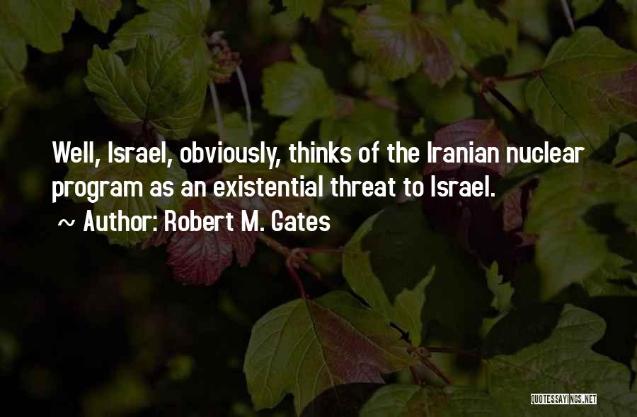 Robert M. Gates Quotes: Well, Israel, Obviously, Thinks Of The Iranian Nuclear Program As An Existential Threat To Israel.