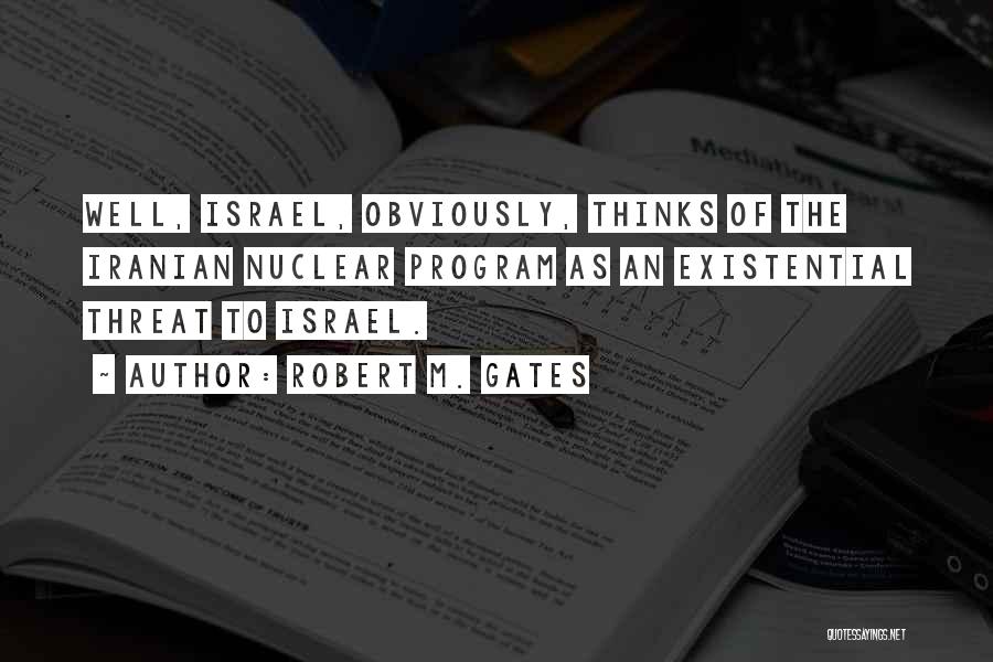 Robert M. Gates Quotes: Well, Israel, Obviously, Thinks Of The Iranian Nuclear Program As An Existential Threat To Israel.