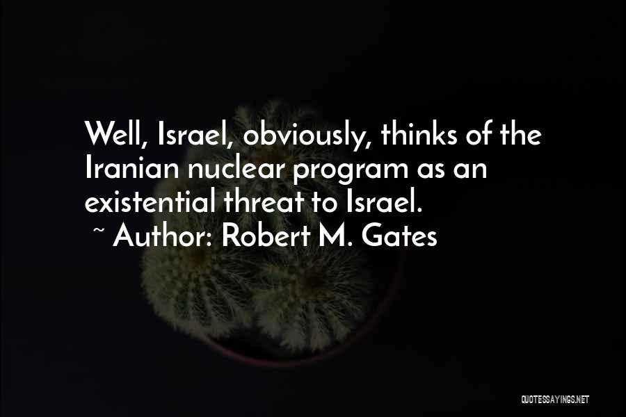Robert M. Gates Quotes: Well, Israel, Obviously, Thinks Of The Iranian Nuclear Program As An Existential Threat To Israel.