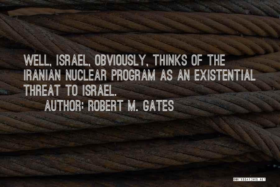 Robert M. Gates Quotes: Well, Israel, Obviously, Thinks Of The Iranian Nuclear Program As An Existential Threat To Israel.