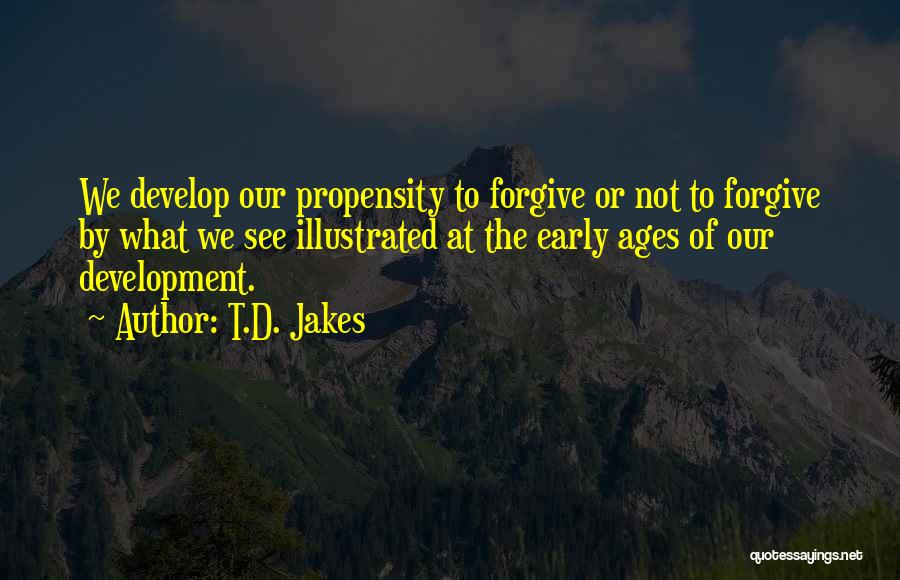 T.D. Jakes Quotes: We Develop Our Propensity To Forgive Or Not To Forgive By What We See Illustrated At The Early Ages Of