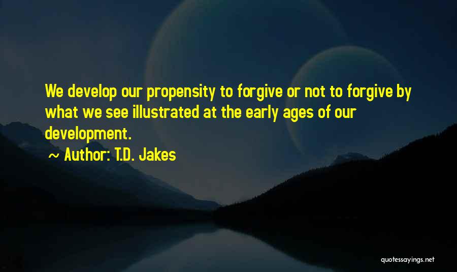 T.D. Jakes Quotes: We Develop Our Propensity To Forgive Or Not To Forgive By What We See Illustrated At The Early Ages Of