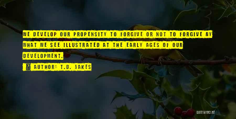 T.D. Jakes Quotes: We Develop Our Propensity To Forgive Or Not To Forgive By What We See Illustrated At The Early Ages Of