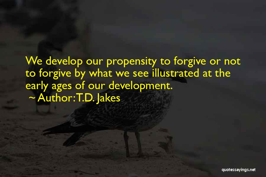 T.D. Jakes Quotes: We Develop Our Propensity To Forgive Or Not To Forgive By What We See Illustrated At The Early Ages Of