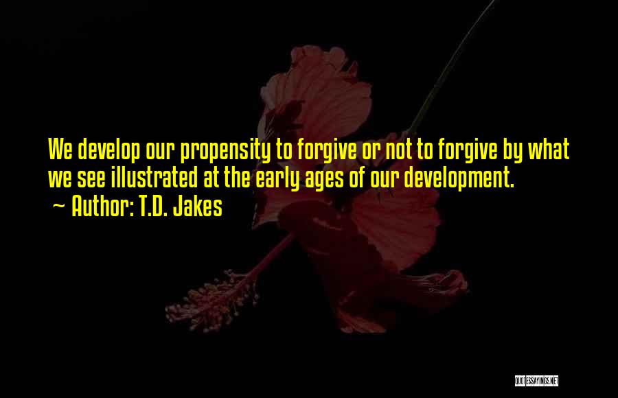 T.D. Jakes Quotes: We Develop Our Propensity To Forgive Or Not To Forgive By What We See Illustrated At The Early Ages Of