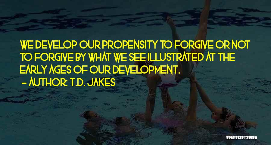 T.D. Jakes Quotes: We Develop Our Propensity To Forgive Or Not To Forgive By What We See Illustrated At The Early Ages Of
