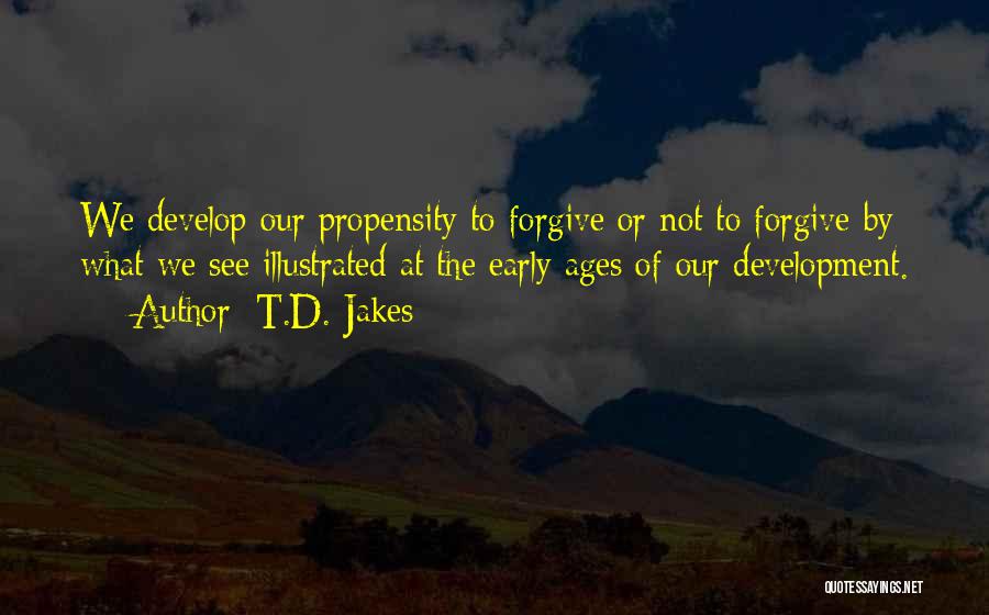 T.D. Jakes Quotes: We Develop Our Propensity To Forgive Or Not To Forgive By What We See Illustrated At The Early Ages Of