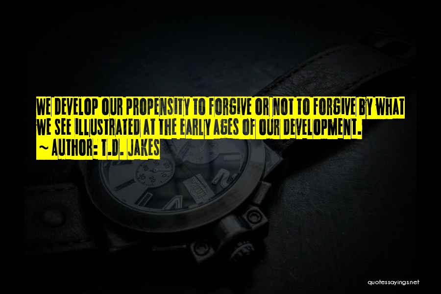 T.D. Jakes Quotes: We Develop Our Propensity To Forgive Or Not To Forgive By What We See Illustrated At The Early Ages Of