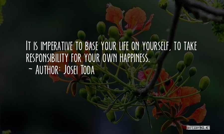 Josei Toda Quotes: It Is Imperative To Base Your Life On Yourself, To Take Responsibility For Your Own Happiness.