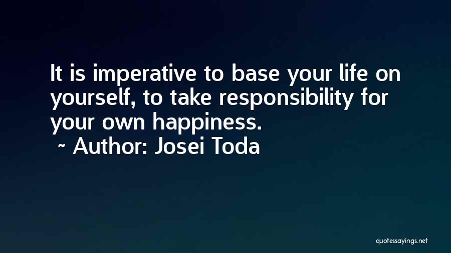 Josei Toda Quotes: It Is Imperative To Base Your Life On Yourself, To Take Responsibility For Your Own Happiness.