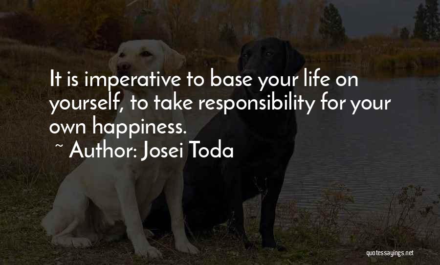 Josei Toda Quotes: It Is Imperative To Base Your Life On Yourself, To Take Responsibility For Your Own Happiness.