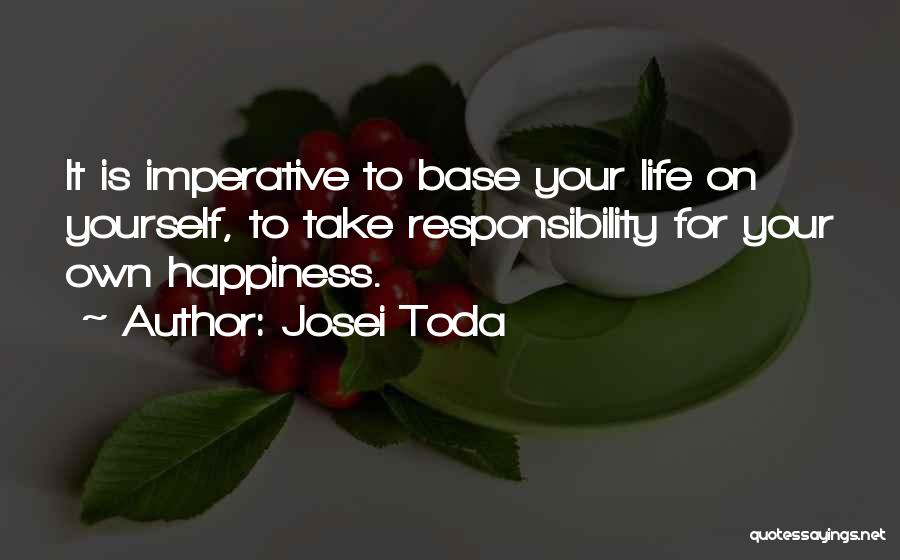 Josei Toda Quotes: It Is Imperative To Base Your Life On Yourself, To Take Responsibility For Your Own Happiness.