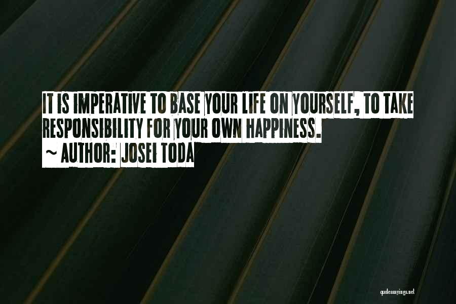 Josei Toda Quotes: It Is Imperative To Base Your Life On Yourself, To Take Responsibility For Your Own Happiness.