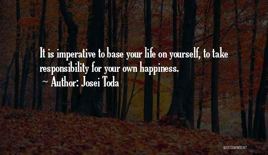 Josei Toda Quotes: It Is Imperative To Base Your Life On Yourself, To Take Responsibility For Your Own Happiness.