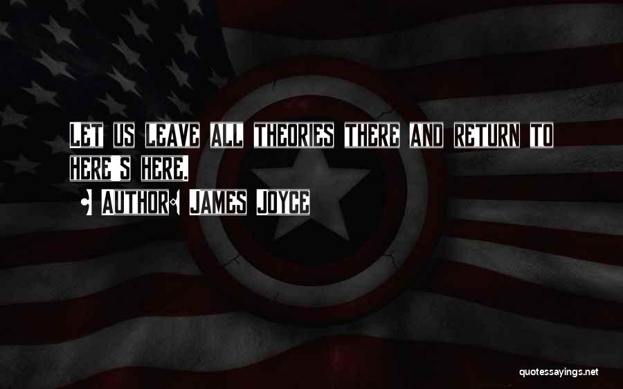 James Joyce Quotes: Let Us Leave All Theories There And Return To Here's Here.