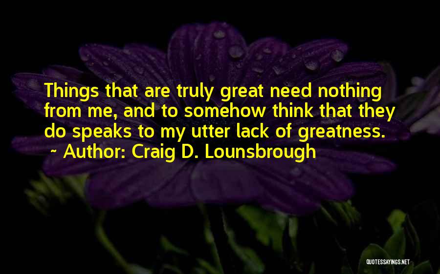 Craig D. Lounsbrough Quotes: Things That Are Truly Great Need Nothing From Me, And To Somehow Think That They Do Speaks To My Utter