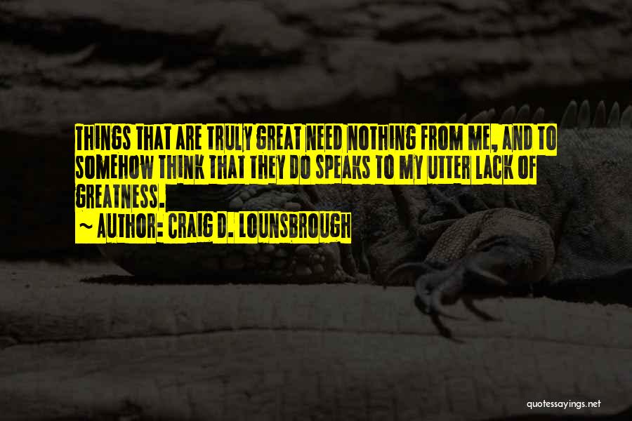 Craig D. Lounsbrough Quotes: Things That Are Truly Great Need Nothing From Me, And To Somehow Think That They Do Speaks To My Utter