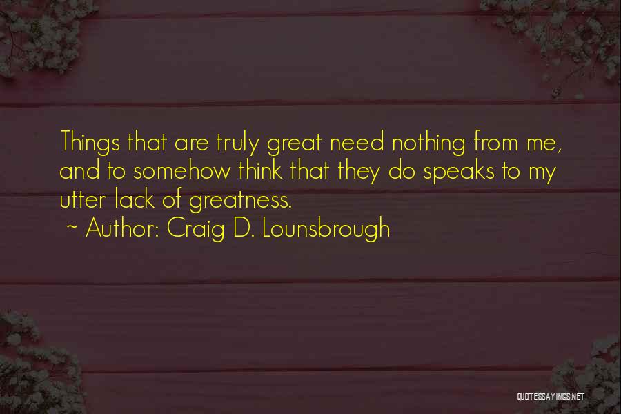 Craig D. Lounsbrough Quotes: Things That Are Truly Great Need Nothing From Me, And To Somehow Think That They Do Speaks To My Utter