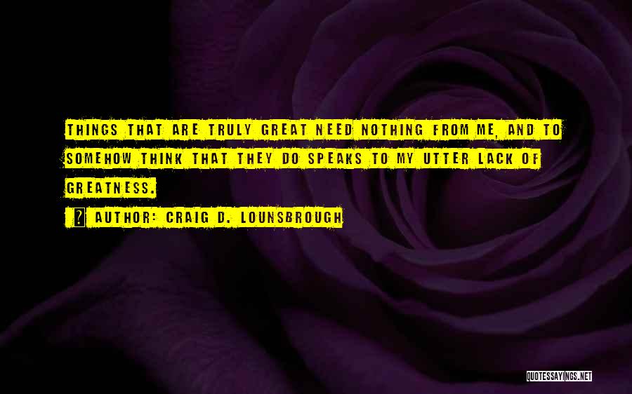 Craig D. Lounsbrough Quotes: Things That Are Truly Great Need Nothing From Me, And To Somehow Think That They Do Speaks To My Utter