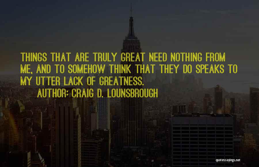 Craig D. Lounsbrough Quotes: Things That Are Truly Great Need Nothing From Me, And To Somehow Think That They Do Speaks To My Utter