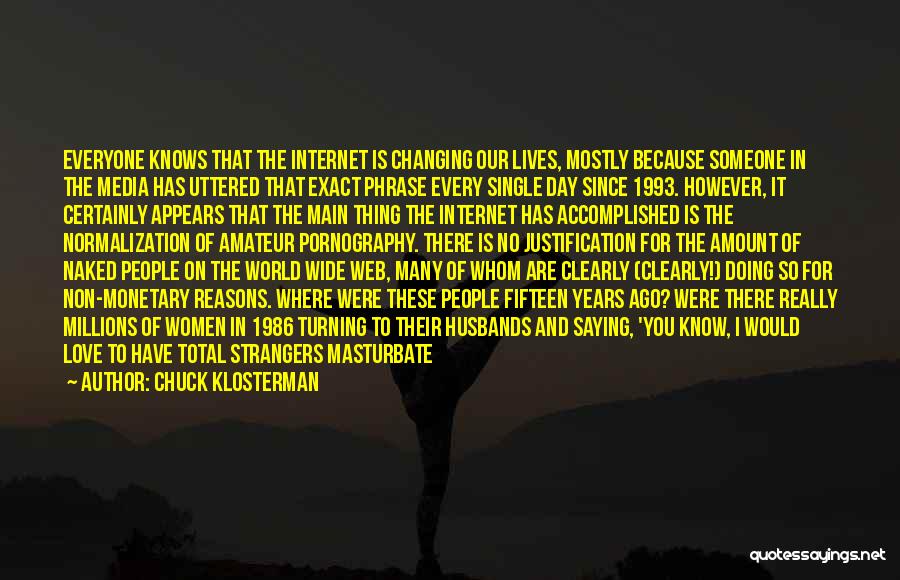 Chuck Klosterman Quotes: Everyone Knows That The Internet Is Changing Our Lives, Mostly Because Someone In The Media Has Uttered That Exact Phrase