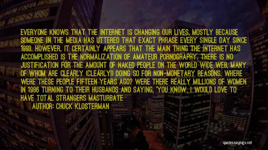 Chuck Klosterman Quotes: Everyone Knows That The Internet Is Changing Our Lives, Mostly Because Someone In The Media Has Uttered That Exact Phrase