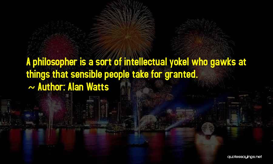 Alan Watts Quotes: A Philosopher Is A Sort Of Intellectual Yokel Who Gawks At Things That Sensible People Take For Granted.