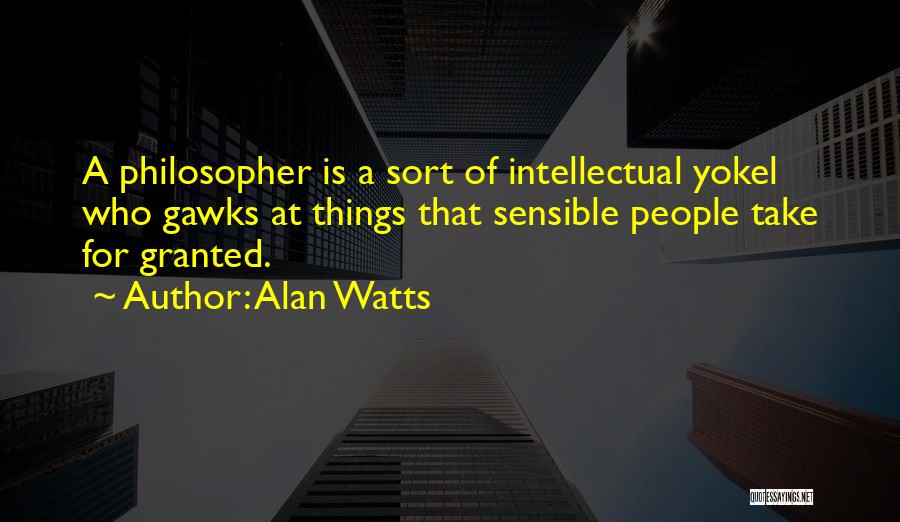 Alan Watts Quotes: A Philosopher Is A Sort Of Intellectual Yokel Who Gawks At Things That Sensible People Take For Granted.