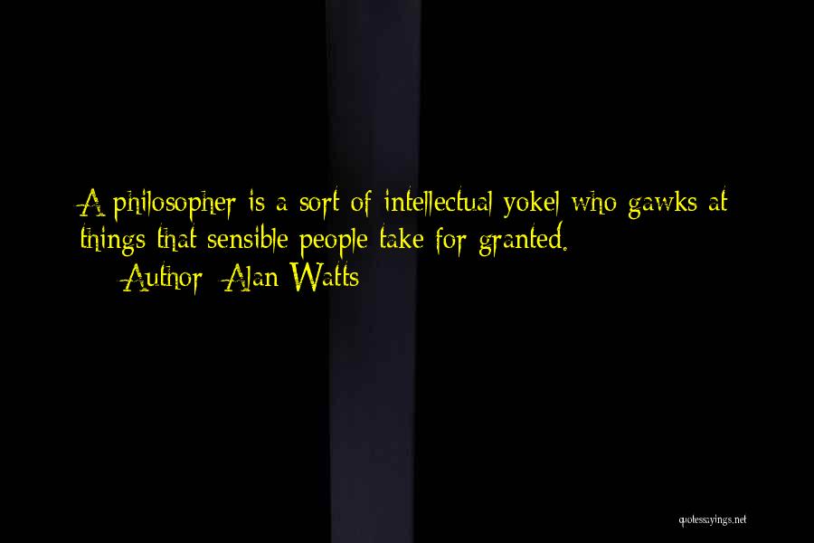 Alan Watts Quotes: A Philosopher Is A Sort Of Intellectual Yokel Who Gawks At Things That Sensible People Take For Granted.