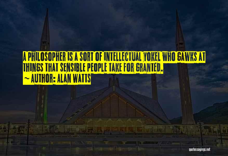 Alan Watts Quotes: A Philosopher Is A Sort Of Intellectual Yokel Who Gawks At Things That Sensible People Take For Granted.