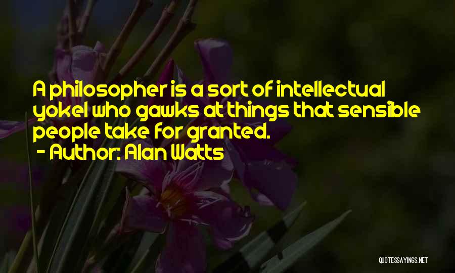 Alan Watts Quotes: A Philosopher Is A Sort Of Intellectual Yokel Who Gawks At Things That Sensible People Take For Granted.