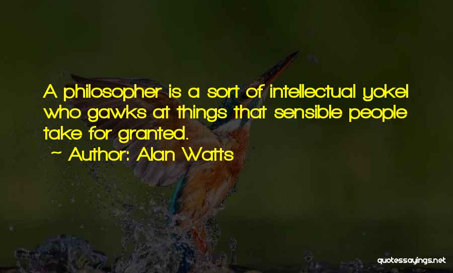 Alan Watts Quotes: A Philosopher Is A Sort Of Intellectual Yokel Who Gawks At Things That Sensible People Take For Granted.