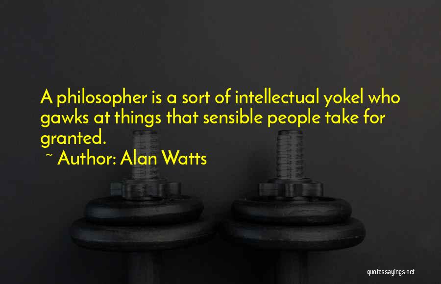 Alan Watts Quotes: A Philosopher Is A Sort Of Intellectual Yokel Who Gawks At Things That Sensible People Take For Granted.