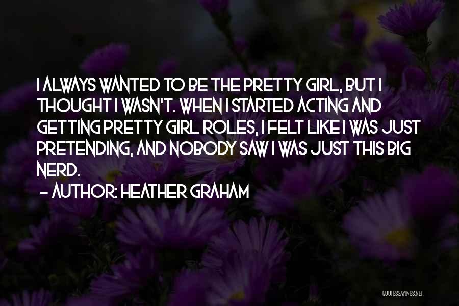 Heather Graham Quotes: I Always Wanted To Be The Pretty Girl, But I Thought I Wasn't. When I Started Acting And Getting Pretty