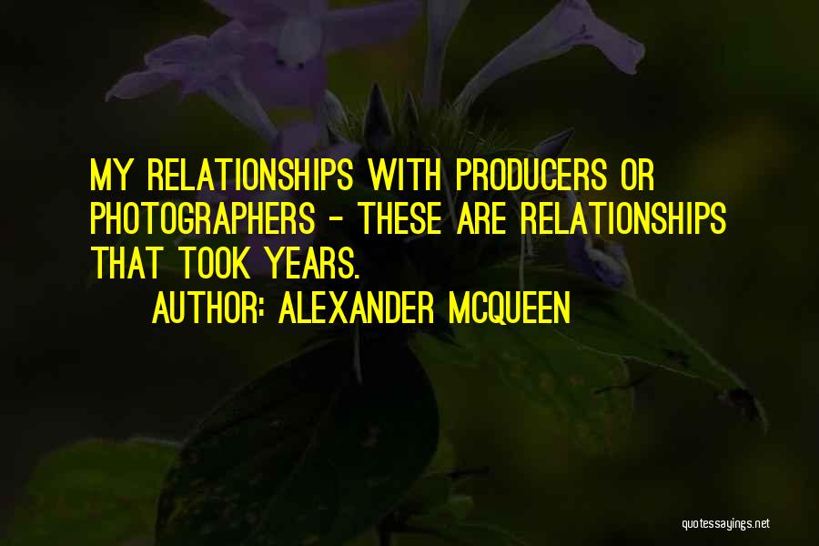 Alexander McQueen Quotes: My Relationships With Producers Or Photographers - These Are Relationships That Took Years.