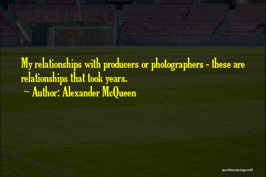 Alexander McQueen Quotes: My Relationships With Producers Or Photographers - These Are Relationships That Took Years.