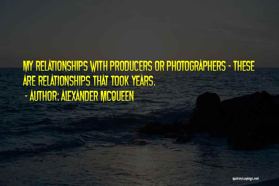 Alexander McQueen Quotes: My Relationships With Producers Or Photographers - These Are Relationships That Took Years.