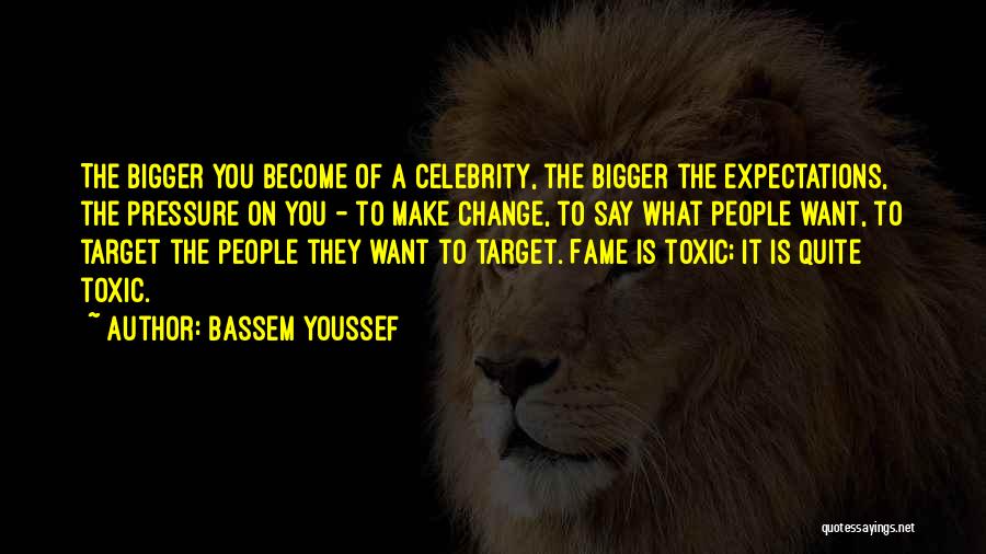 Bassem Youssef Quotes: The Bigger You Become Of A Celebrity, The Bigger The Expectations, The Pressure On You - To Make Change, To
