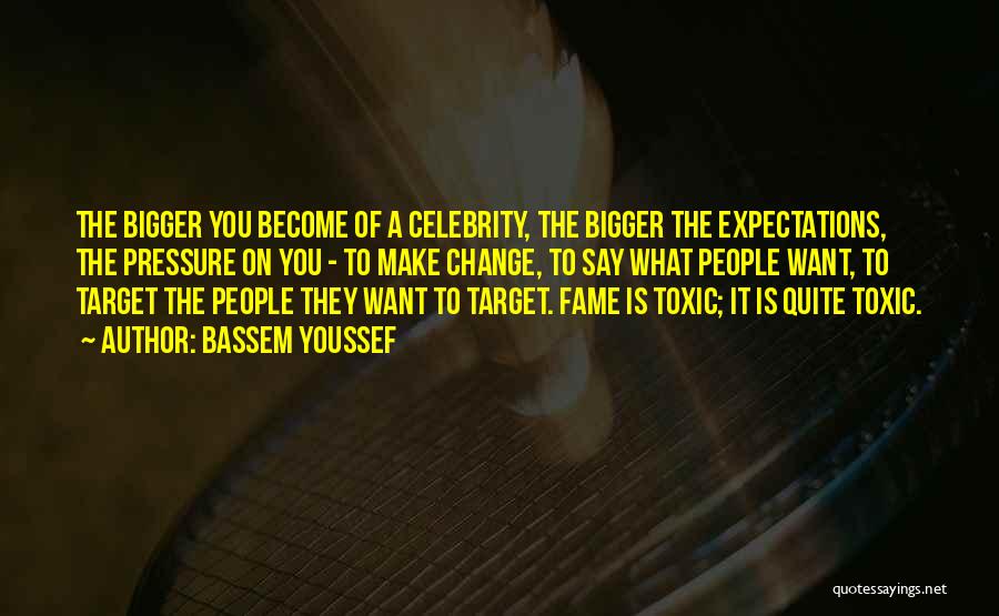 Bassem Youssef Quotes: The Bigger You Become Of A Celebrity, The Bigger The Expectations, The Pressure On You - To Make Change, To