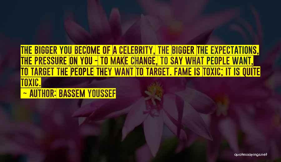 Bassem Youssef Quotes: The Bigger You Become Of A Celebrity, The Bigger The Expectations, The Pressure On You - To Make Change, To