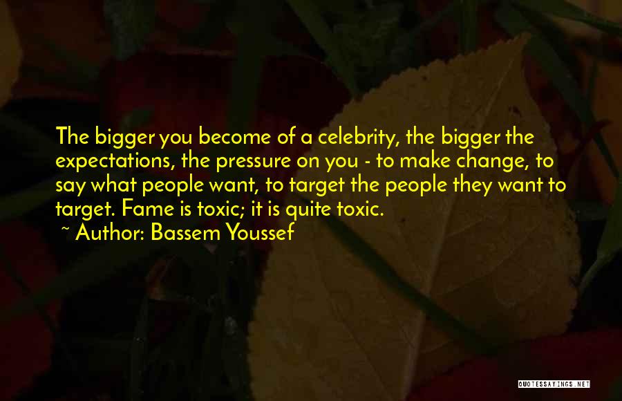 Bassem Youssef Quotes: The Bigger You Become Of A Celebrity, The Bigger The Expectations, The Pressure On You - To Make Change, To