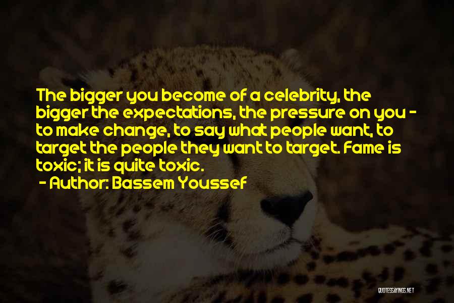 Bassem Youssef Quotes: The Bigger You Become Of A Celebrity, The Bigger The Expectations, The Pressure On You - To Make Change, To