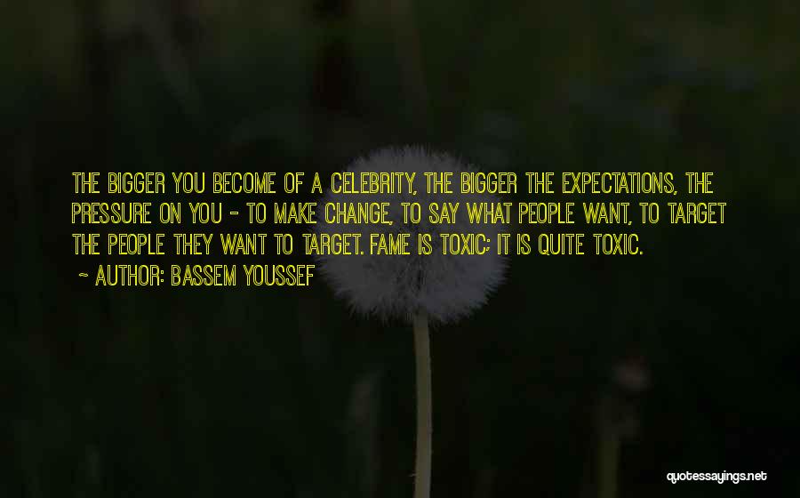 Bassem Youssef Quotes: The Bigger You Become Of A Celebrity, The Bigger The Expectations, The Pressure On You - To Make Change, To