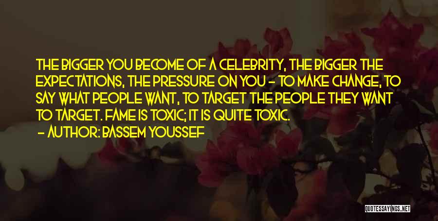 Bassem Youssef Quotes: The Bigger You Become Of A Celebrity, The Bigger The Expectations, The Pressure On You - To Make Change, To