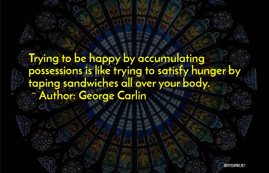 George Carlin Quotes: Trying To Be Happy By Accumulating Possessions Is Like Trying To Satisfy Hunger By Taping Sandwiches All Over Your Body.