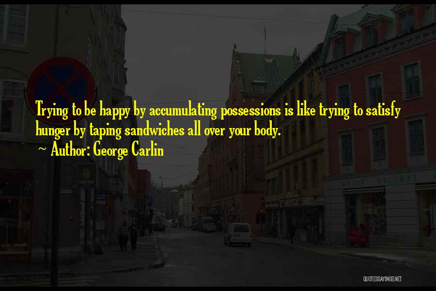 George Carlin Quotes: Trying To Be Happy By Accumulating Possessions Is Like Trying To Satisfy Hunger By Taping Sandwiches All Over Your Body.