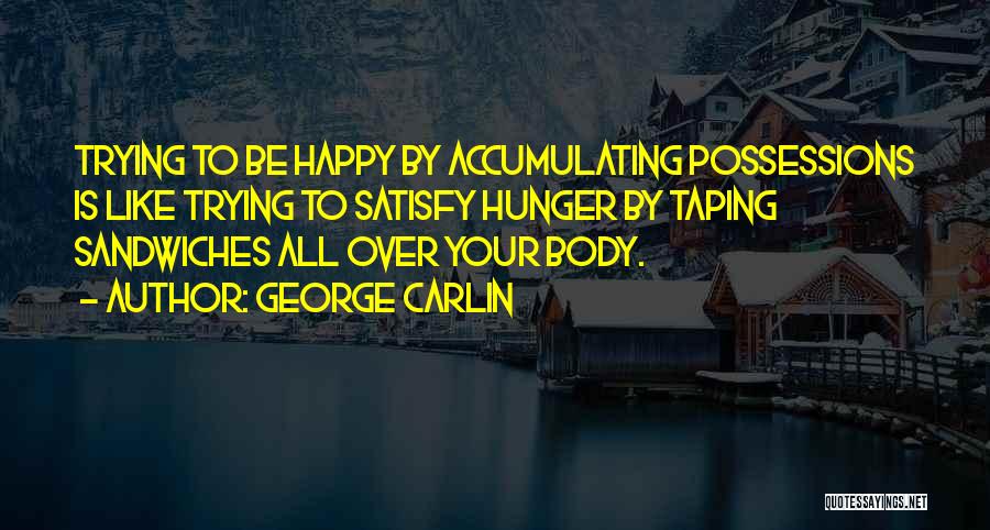 George Carlin Quotes: Trying To Be Happy By Accumulating Possessions Is Like Trying To Satisfy Hunger By Taping Sandwiches All Over Your Body.